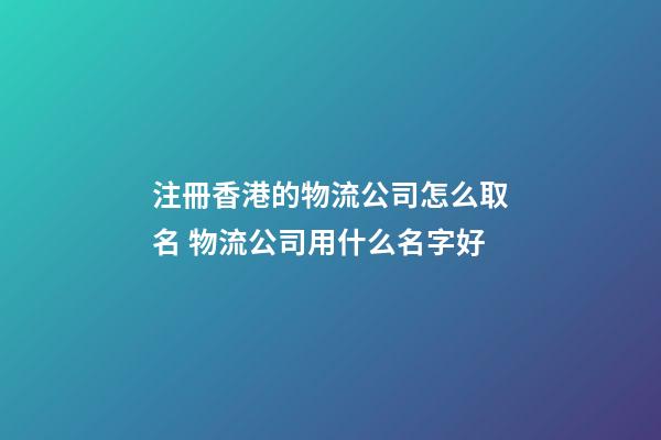 注冊香港的物流公司怎么取名 物流公司用什么名字好-第1張-公司起名-玄機派